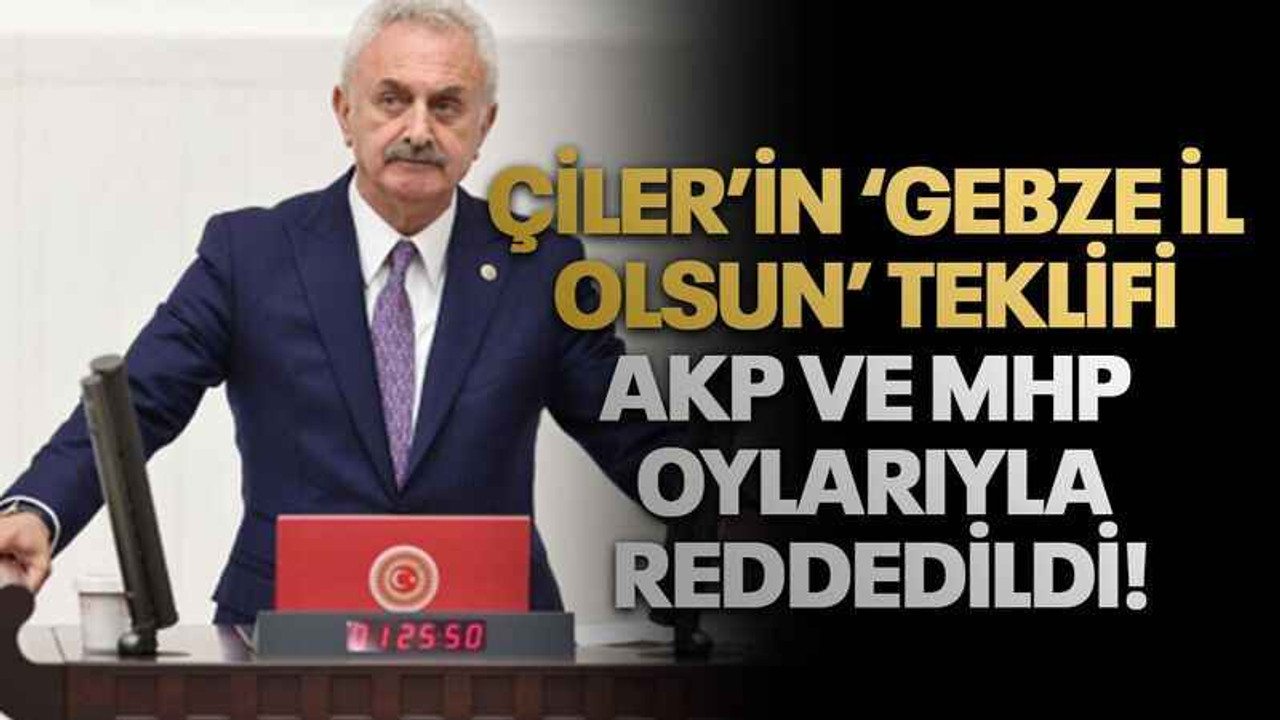 Çiler’in ‘Gebze il olsun’ teklifi AKP ve MHP oylarıyla reddedildi!